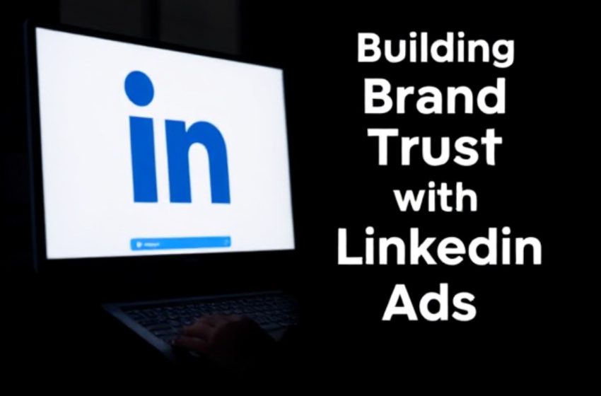  Building Brand Trust with LinkedIn Ads: Ethical Advertising Strategies that Work